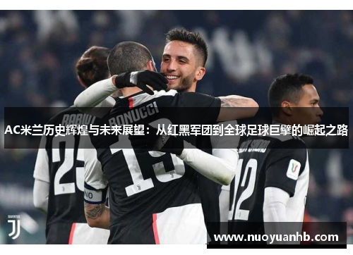 AC米兰历史辉煌与未来展望：从红黑军团到全球足球巨擘的崛起之路