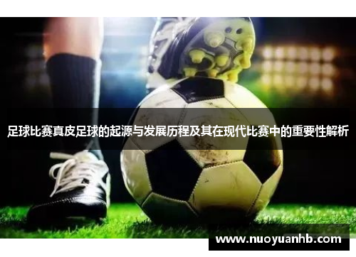 足球比赛真皮足球的起源与发展历程及其在现代比赛中的重要性解析