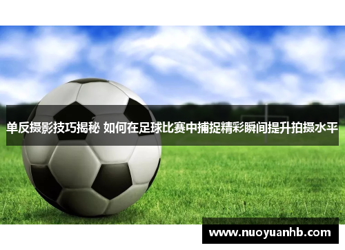 单反摄影技巧揭秘 如何在足球比赛中捕捉精彩瞬间提升拍摄水平