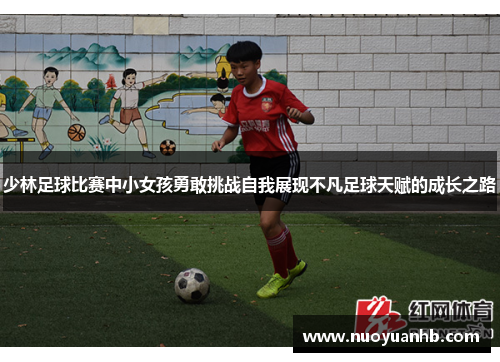 少林足球比赛中小女孩勇敢挑战自我展现不凡足球天赋的成长之路