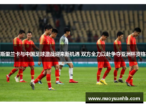 斯里兰卡与中国足球激战迎来新机遇 双方全力以赴争夺亚洲杯资格
