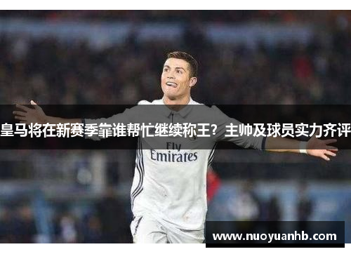 皇马将在新赛季靠谁帮忙继续称王？主帅及球员实力齐评