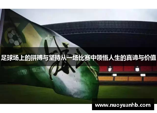 足球场上的拼搏与坚持从一场比赛中领悟人生的真谛与价值
