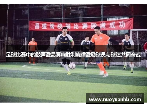 足球比赛中的鼓声激昂奏响胜利旋律激励球员与球迷共同奋战