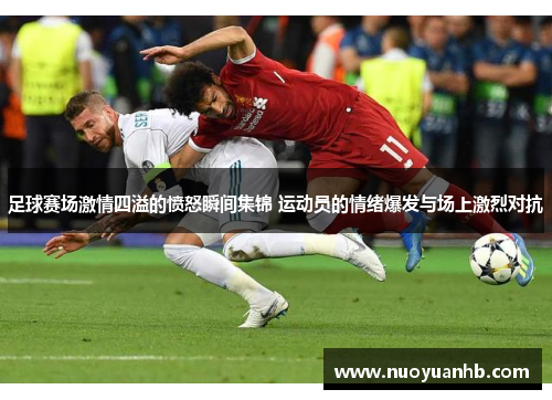 足球赛场激情四溢的愤怒瞬间集锦 运动员的情绪爆发与场上激烈对抗