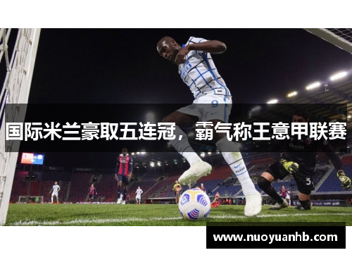 国际米兰豪取五连冠，霸气称王意甲联赛