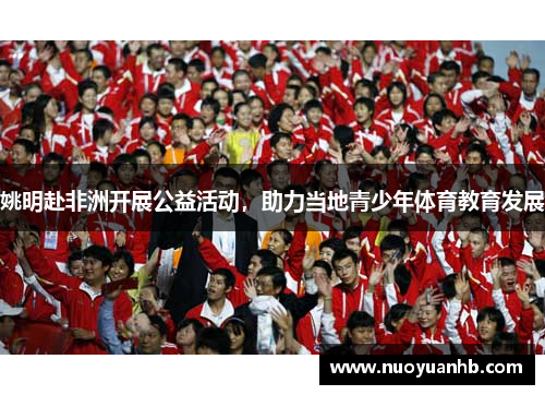 姚明赴非洲开展公益活动，助力当地青少年体育教育发展