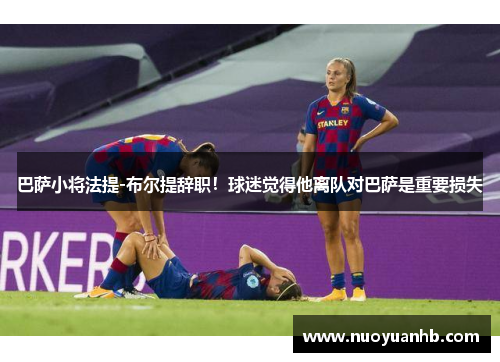 巴萨小将法提-布尔提辞职！球迷觉得他离队对巴萨是重要损失