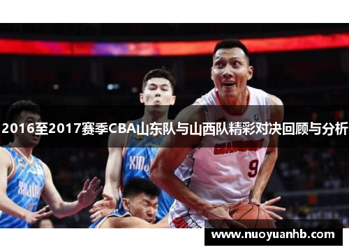 2016至2017赛季CBA山东队与山西队精彩对决回顾与分析