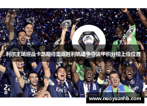 利尔主场迎战卡昂期待重返胜利轨道争夺法甲积分榜上佳位置