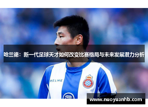哈兰德：新一代足球天才如何改变比赛格局与未来发展潜力分析