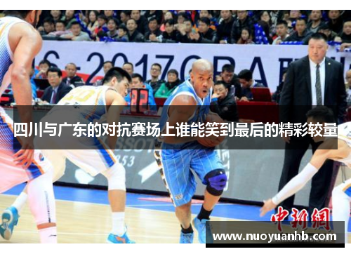四川与广东的对抗赛场上谁能笑到最后的精彩较量