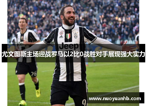 尤文图斯主场迎战罗马以2比0战胜对手展现强大实力