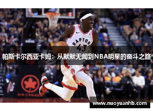 帕斯卡尔西亚卡姆：从默默无闻到NBA明星的奋斗之路