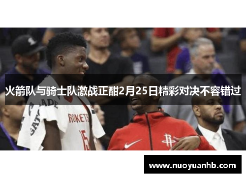 火箭队与骑士队激战正酣2月25日精彩对决不容错过