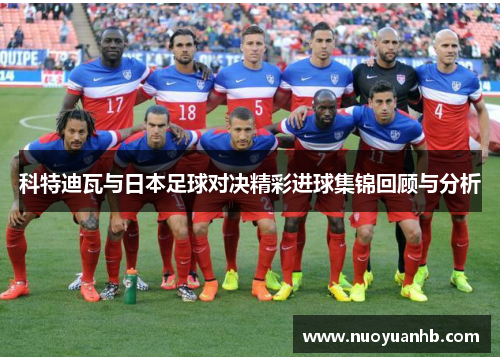 科特迪瓦与日本足球对决精彩进球集锦回顾与分析