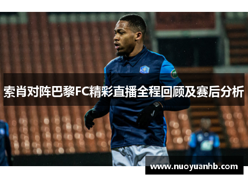 索肖对阵巴黎FC精彩直播全程回顾及赛后分析