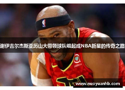 谢伊吉尔杰斯亚历山大带领球队崛起成NBA新星的传奇之路