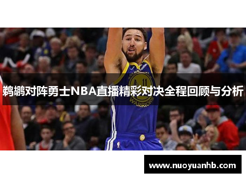 鹈鹕对阵勇士NBA直播精彩对决全程回顾与分析