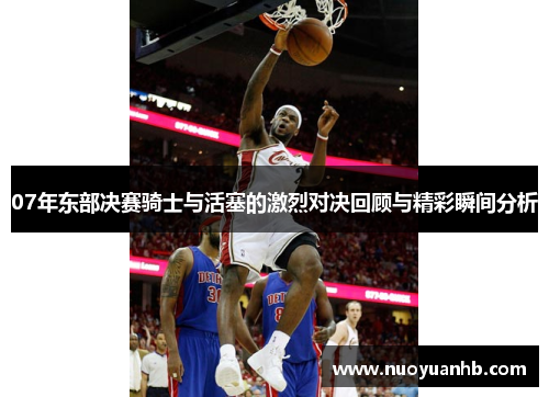 07年东部决赛骑士与活塞的激烈对决回顾与精彩瞬间分析