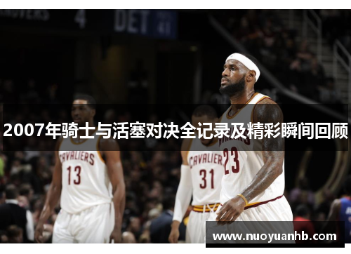 2007年骑士与活塞对决全记录及精彩瞬间回顾