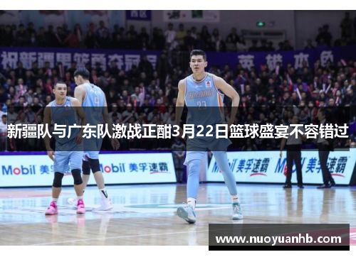 新疆队与广东队激战正酣3月22日篮球盛宴不容错过