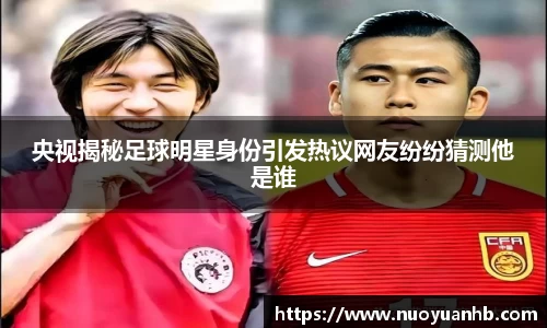 央视揭秘足球明星身份引发热议网友纷纷猜测他是谁