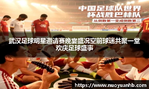 武汉足球明星邀请赛晚宴盛况空前球迷共聚一堂欢庆足球盛事