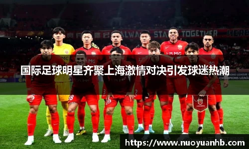 国际足球明星齐聚上海激情对决引发球迷热潮